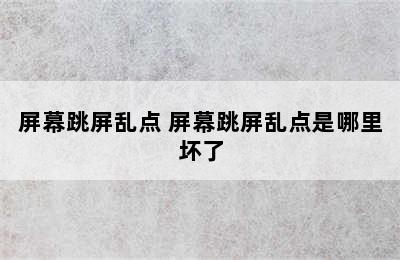 屏幕跳屏乱点 屏幕跳屏乱点是哪里坏了